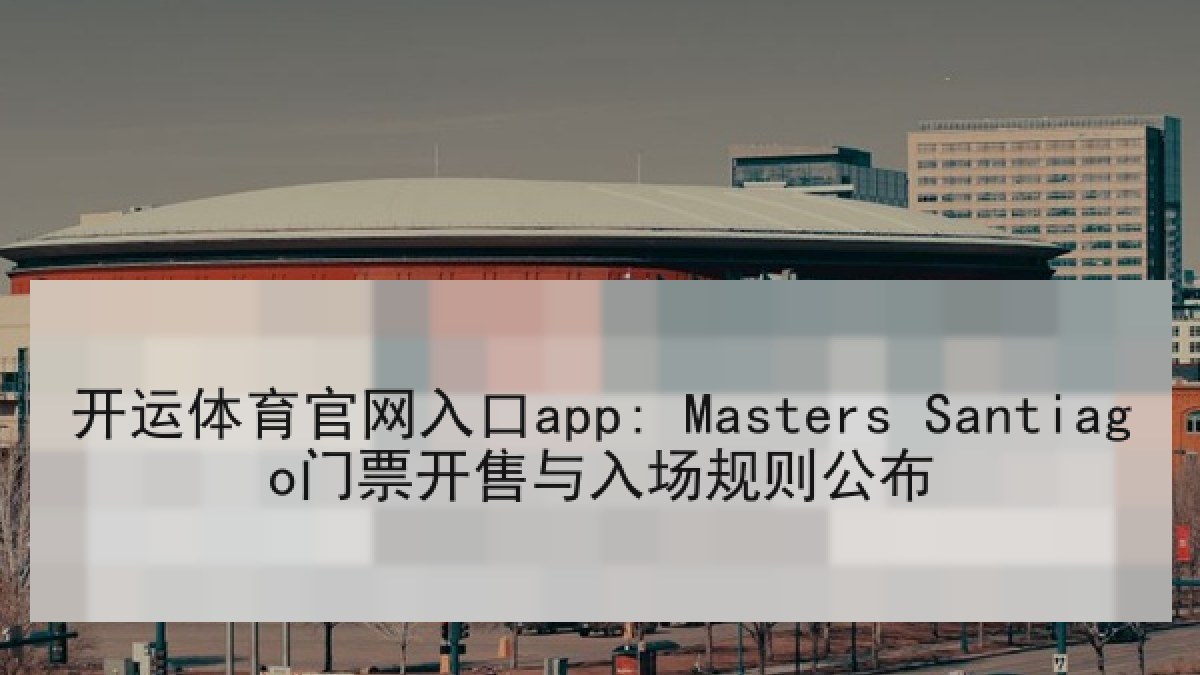 开运体育官网入口app: Masters Santiago门票开售与入场规则公布