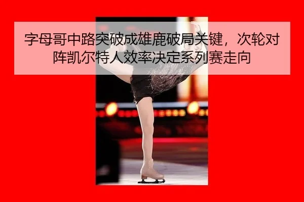 字母哥中路突破成雄鹿破局关键，次轮对阵凯尔特人效率决定系列赛走向