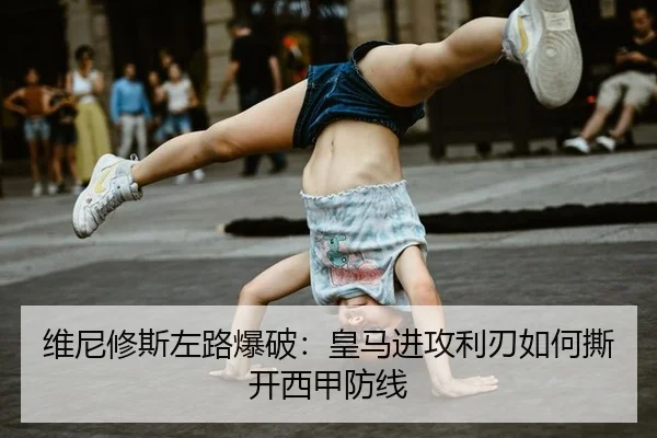 维尼修斯左路爆破：皇马进攻利刃如何撕开西甲防线