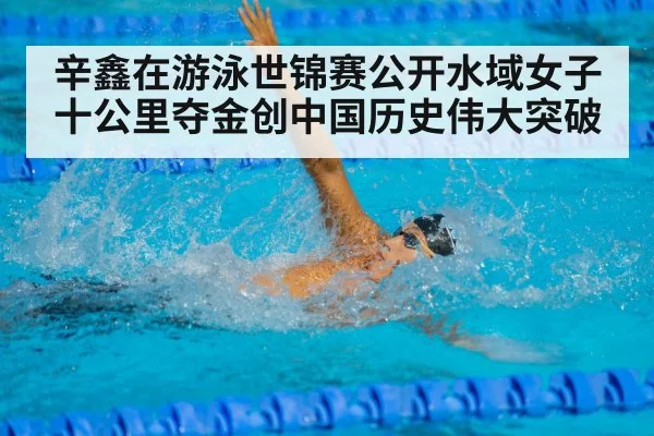 辛鑫在游泳世锦赛公开水域女子十公里夺金创中国历史伟大突破
