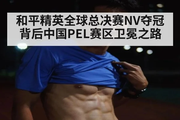 和平精英全球总决赛NV夺冠背后中国PEL赛区卫冕之路