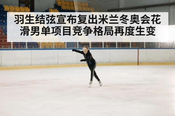羽生结弦宣布复出米兰冬奥会花滑男单项目竞争格局再度生变