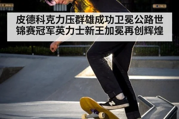 皮德科克力压群雄成功卫冕公路世锦赛冠军英力士新王加冕再创辉煌