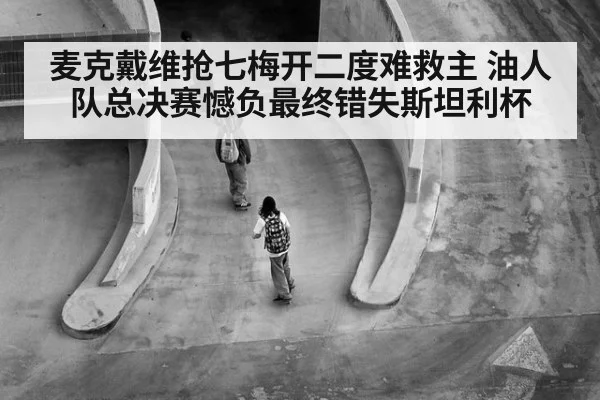 麦克戴维抢七梅开二度难救主 油人队总决赛憾负最终错失斯坦利杯