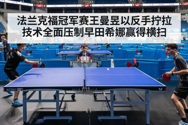 法兰克福冠军赛王曼昱以反手拧拉技术全面压制早田希娜赢得横扫
