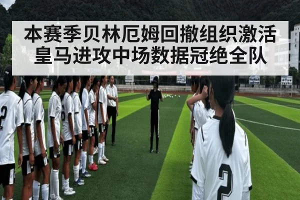 本赛季贝林厄姆回撤组织激活皇马进攻中场数据冠绝全队