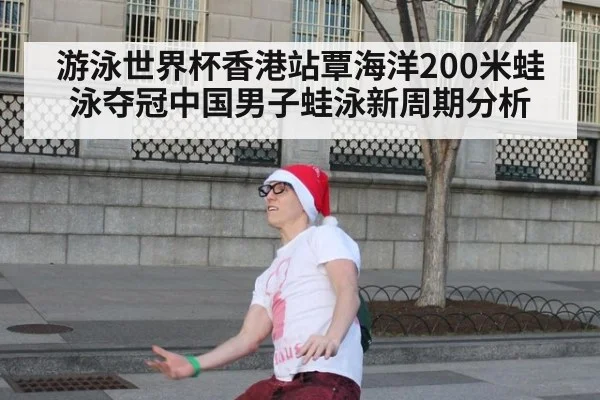 游泳世界杯香港站覃海洋200米蛙泳夺冠中国男子蛙泳新周期分析
