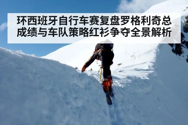 环西班牙自行车赛复盘罗格利奇总成绩与车队策略红衫争夺全景解析